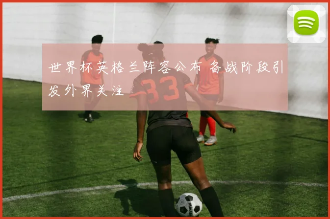 世界杯英格兰阵容公布 备战阶段引发外界关注