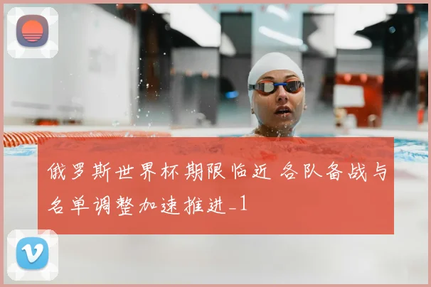 俄罗斯世界杯期限临近 各队备战与名单调整加速推进_1
