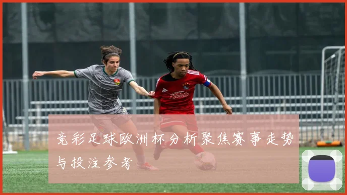竞彩足球欧洲杯分析聚焦赛事走势与投注参考