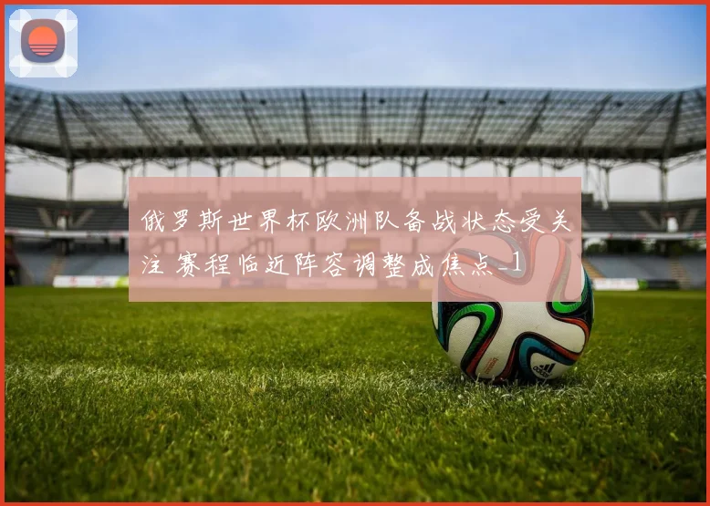 俄罗斯世界杯欧洲队备战状态受关注 赛程临近阵容调整成焦点_1