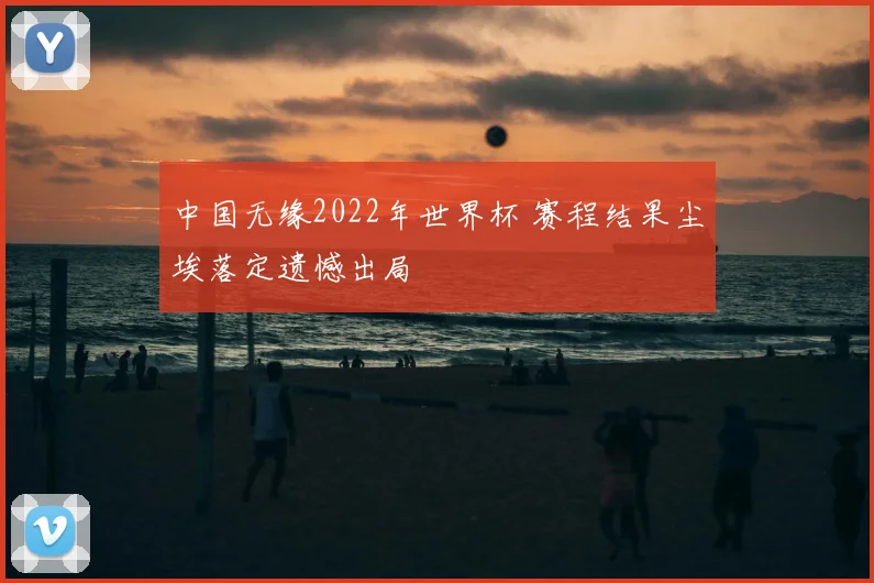 中国无缘2022年世界杯 赛程结果尘埃落定遗憾出局