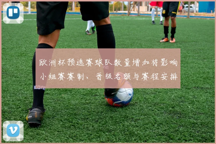 欧洲杯预选赛球队数量增加将影响小组赛赛制、晋级名额与赛程安排