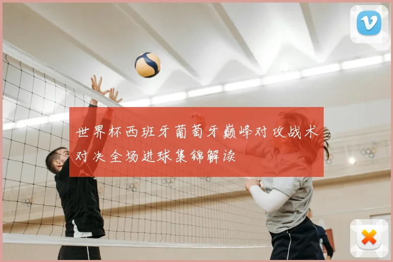 世界杯西班牙葡萄牙巅峰对攻战术对决全场进球集锦解读