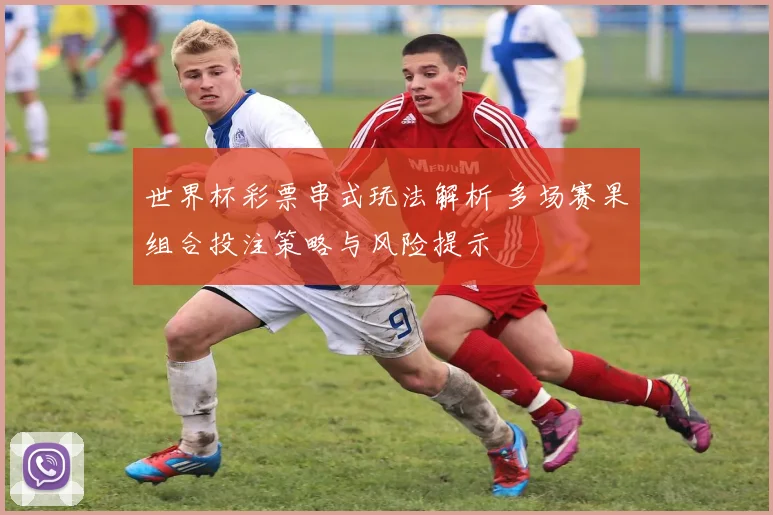 世界杯彩票串式玩法解析 多场赛果组合投注策略与风险提示