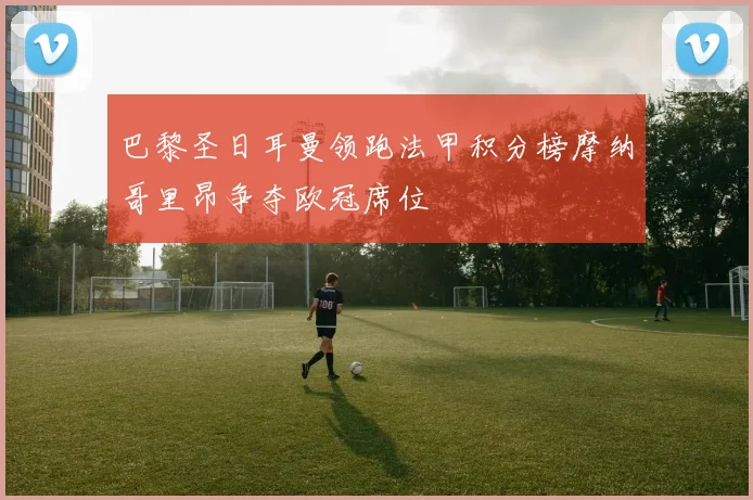 巴黎圣日耳曼领跑法甲积分榜摩纳哥里昂争夺欧冠席位