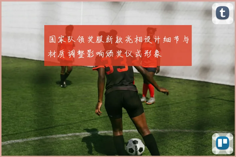 国家队领奖服新款亮相设计细节与材质调整影响颁奖仪式形象