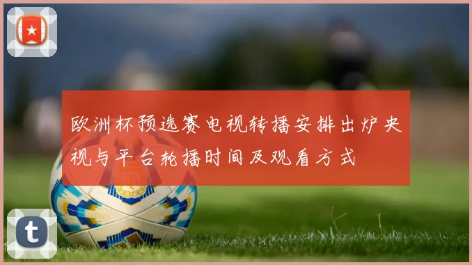 欧洲杯预选赛电视转播安排出炉央视与平台轮播时间及观看方式