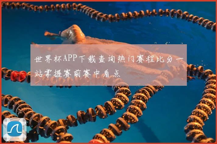 世界杯APP下载查询热门赛程比分一站掌握赛前赛中看点