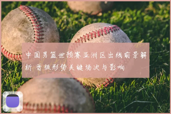 中国男篮世预赛亚洲区出线前景解析 晋级形势关键场次与影响