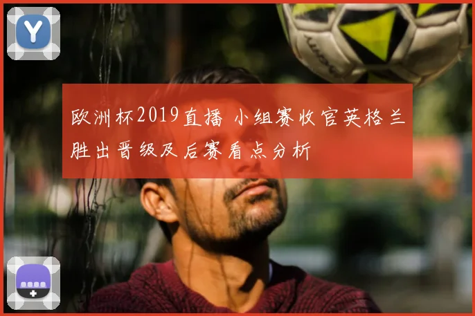 欧洲杯2019直播 小组赛收官英格兰胜出晋级及后赛看点分析
