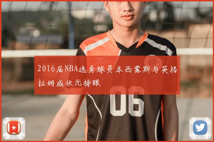 2016届NBA选秀球员本西蒙斯与英格拉姆成状元榜眼
