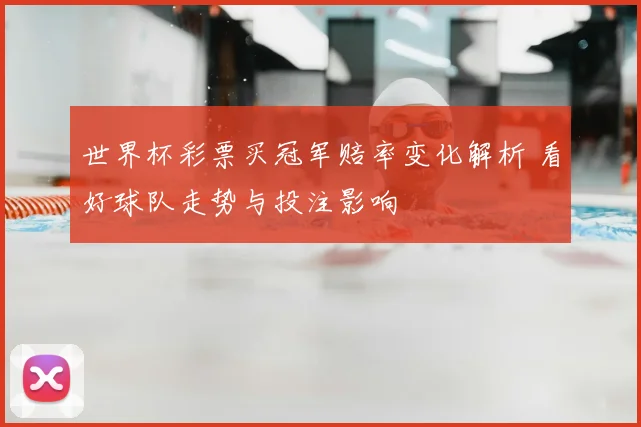 世界杯彩票买冠军赔率变化解析 看好球队走势与投注影响