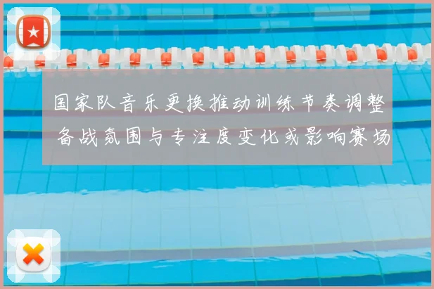 国家队音乐更换推动训练节奏调整 备战氛围与专注度变化或影响赛场表现