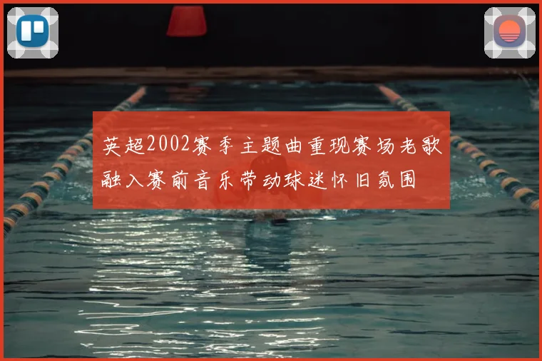 英超2002赛季主题曲重现赛场老歌融入赛前音乐带动球迷怀旧氛围