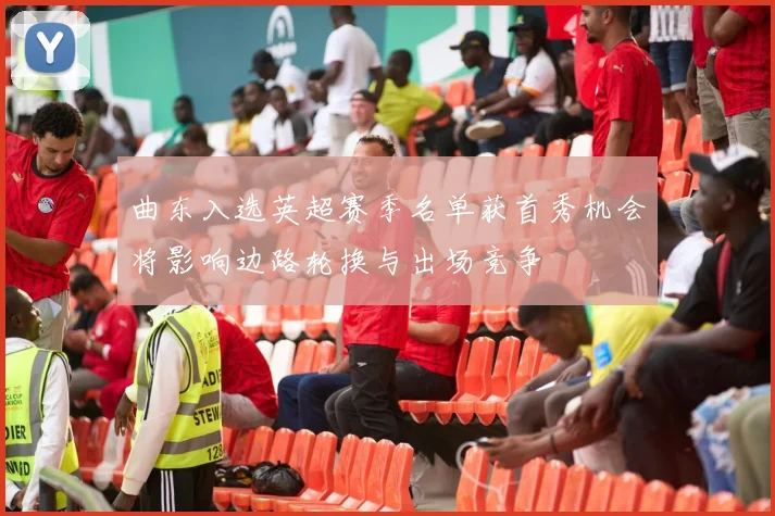 曲东入选英超赛季名单获首秀机会将影响边路轮换与出场竞争