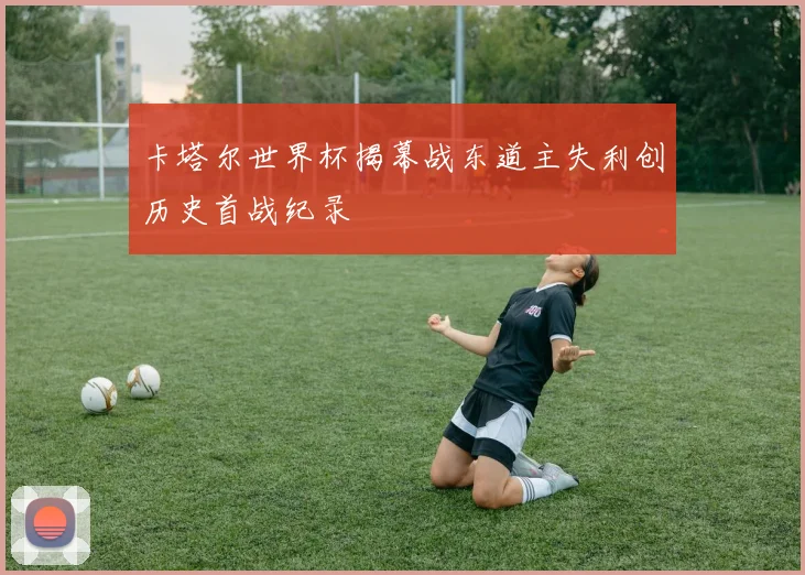 卡塔尔世界杯揭幕战东道主失利创历史首战纪录