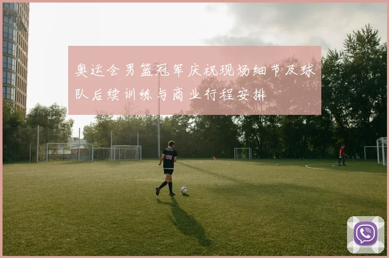 奥运会男篮冠军庆祝现场细节及球队后续训练与商业行程安排