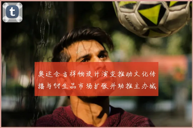 奥运会吉祥物设计演变推动文化传播与衍生品市场扩张并助推主办城市形象