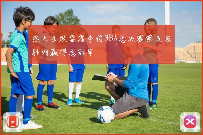热火击败雷霆夺得NBA总决赛第五场胜利赢得总冠军