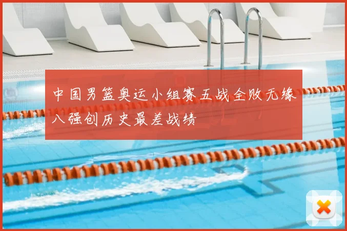 中国男篮奥运小组赛五战全败无缘八强创历史最差战绩