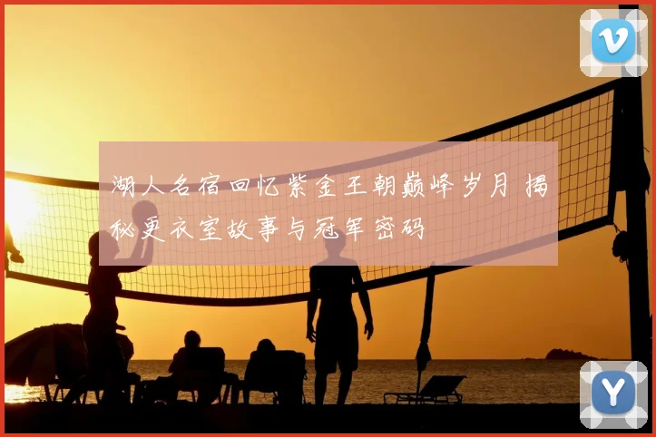 湖人名宿回忆紫金王朝巅峰岁月 揭秘更衣室故事与冠军密码