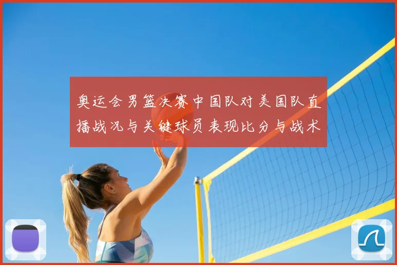 奥运会男篮决赛中国队对美国队直播战况与关键球员表现比分与战术要点