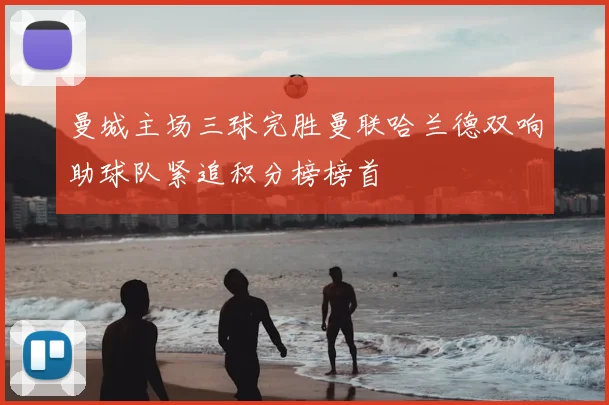 曼城主场三球完胜曼联哈兰德双响助球队紧追积分榜榜首