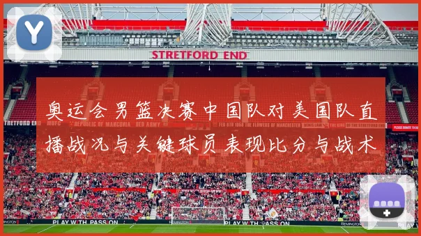 奥运会男篮决赛中国队对美国队直播战况与关键球员表现比分与战术要点