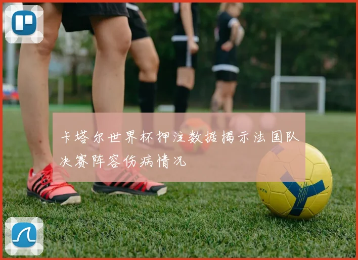 卡塔尔世界杯押注数据揭示法国队决赛阵容伤病情况