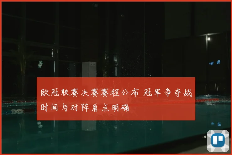 欧冠联赛决赛赛程公布 冠军争夺战时间与对阵看点明确