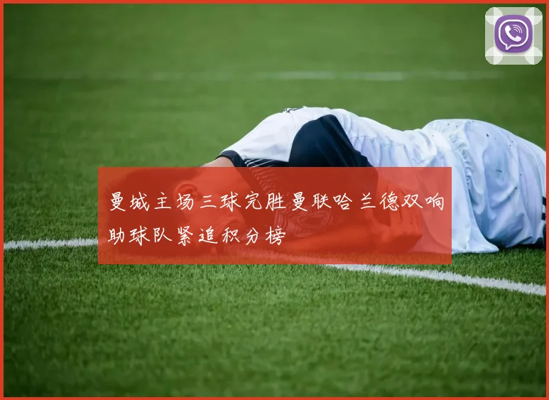 曼城主场三球完胜曼联哈兰德双响助球队紧追积分榜