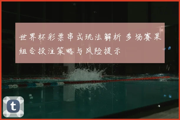 世界杯彩票串式玩法解析 多场赛果组合投注策略与风险提示