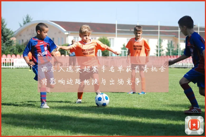 曲东入选英超赛季名单获首秀机会将影响边路轮换与出场竞争