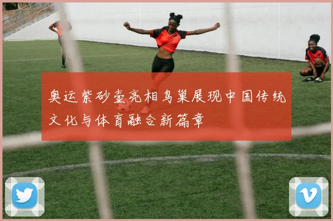 奥运紫砂壶亮相鸟巢展现中国传统文化与体育融合新篇章