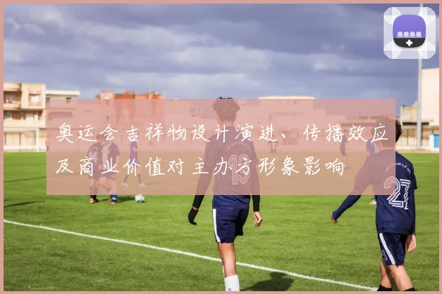 奥运会吉祥物设计演进、传播效应及商业价值对主办方形象影响