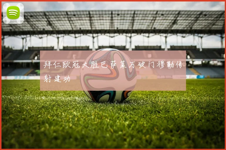 拜仁欧冠大胜巴萨莱万破门穆勒传射建功