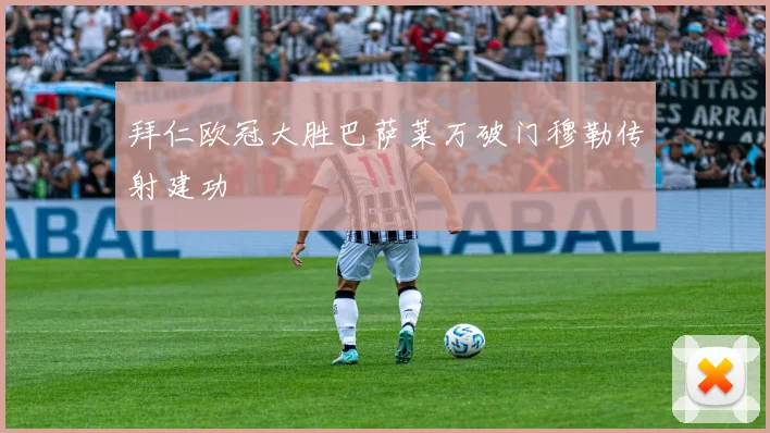 拜仁欧冠大胜巴萨莱万破门穆勒传射建功