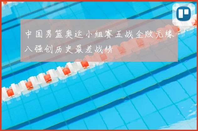 中国男篮奥运小组赛五战全败无缘八强创历史最差战绩