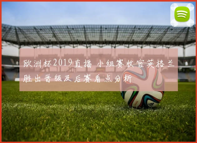 欧洲杯2019直播 小组赛收官英格兰胜出晋级及后赛看点分析